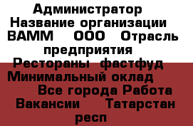 Администратор › Название организации ­ ВАММ  , ООО › Отрасль предприятия ­ Рестораны, фастфуд › Минимальный оклад ­ 20 000 - Все города Работа » Вакансии   . Татарстан респ.